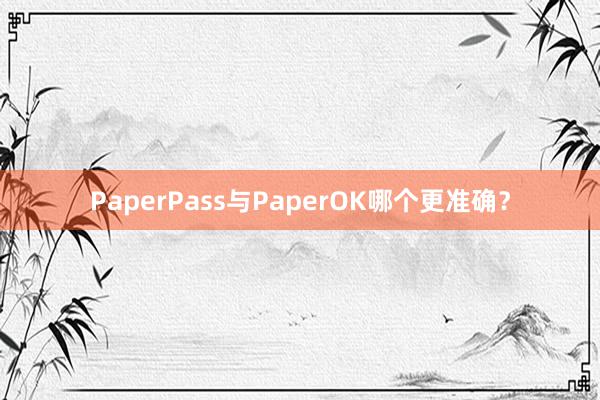 PaperPass与PaperOK哪个更准确?